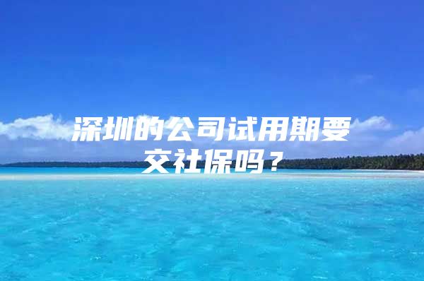 深圳的公司试用期要交社保吗？