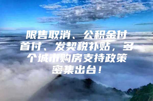 限售取消、公积金付首付、发契税补贴，多个城市购房支持政策密集出台！