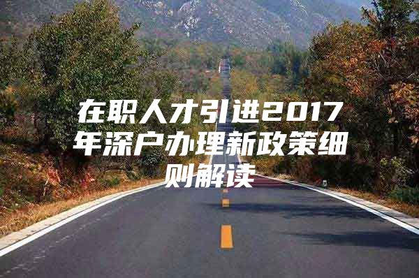 在职人才引进2017年深户办理新政策细则解读