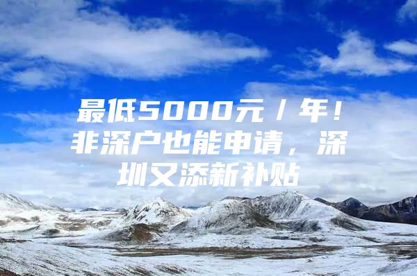 最低5000元／年！非深户也能申请，深圳又添新补贴