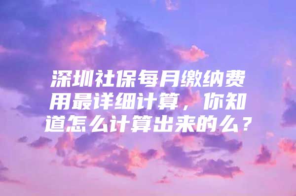 深圳社保每月缴纳费用最详细计算，你知道怎么计算出来的么？