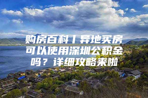 购房百科丨异地买房可以使用深圳公积金吗？详细攻略来啦