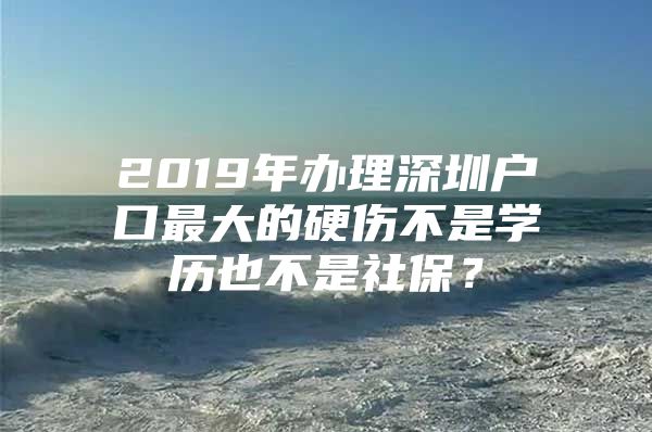 2019年办理深圳户口最大的硬伤不是学历也不是社保？