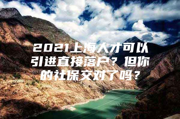 2021上海人才可以引进直接落户？但你的社保交对了吗？