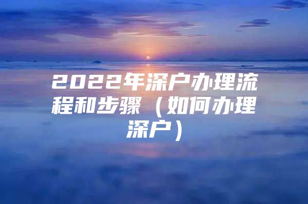 2022年深户办理流程和步骤（如何办理深户）