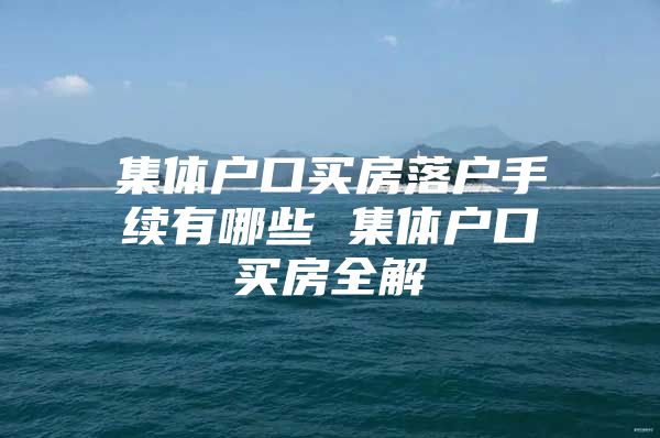 集体户口买房落户手续有哪些 集体户口买房全解