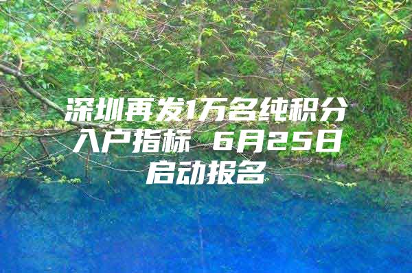 深圳再发1万名纯积分入户指标 6月25日启动报名