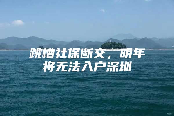 跳槽社保断交，明年将无法入户深圳