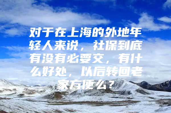 对于在上海的外地年轻人来说，社保到底有没有必要交，有什么好处，以后转回老家方便么？