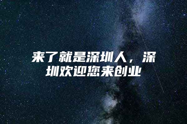 来了就是深圳人，深圳欢迎您来创业