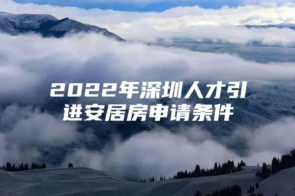 2022年深圳人才引进安居房申请条件