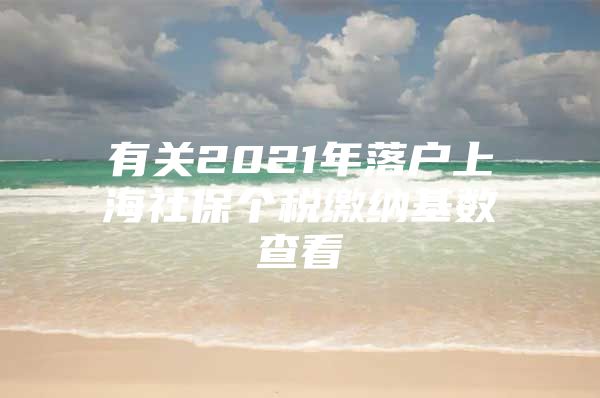 有关2021年落户上海社保个税缴纳基数查看