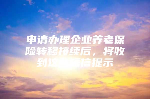 申请办理企业养老保险转移接续后，将收到这些短信提示→