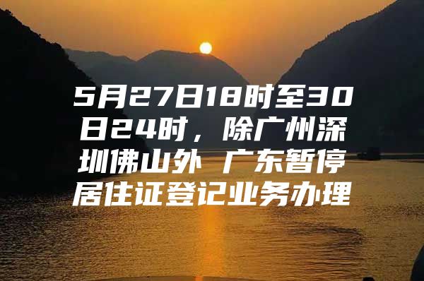 5月27日18时至30日24时，除广州深圳佛山外 广东暂停居住证登记业务办理