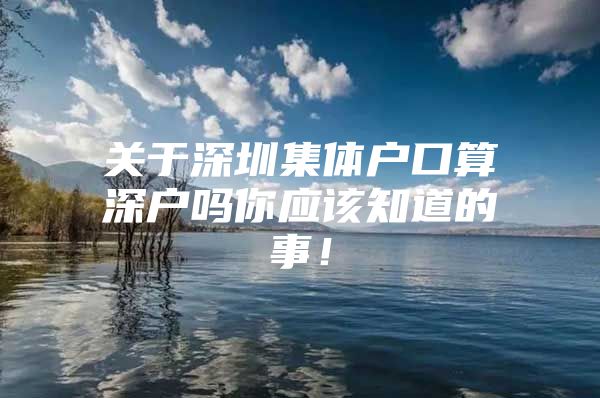 关于深圳集体户口算深户吗你应该知道的事！