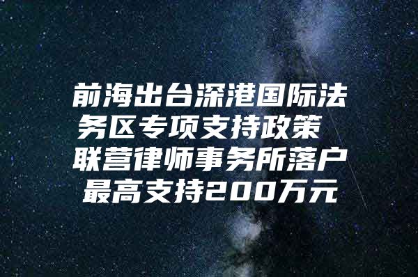 前海出台深港国际法务区专项支持政策 联营律师事务所落户最高支持200万元