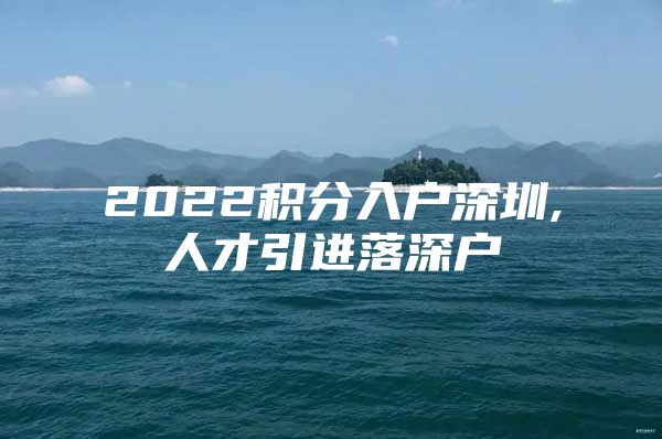 2022积分入户深圳,人才引进落深户