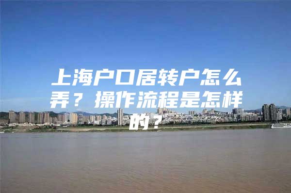 上海户口居转户怎么弄？操作流程是怎样的？