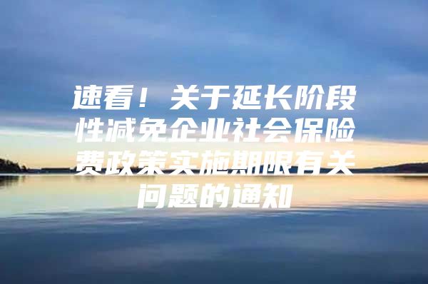 速看！关于延长阶段性减免企业社会保险费政策实施期限有关问题的通知