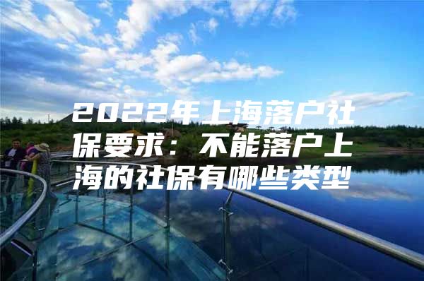 2022年上海落户社保要求：不能落户上海的社保有哪些类型