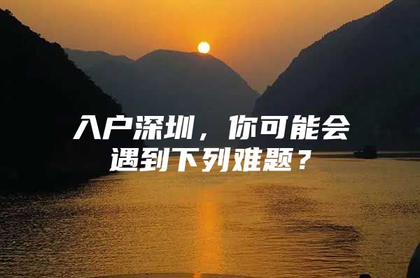 入户深圳，你可能会遇到下列难题？