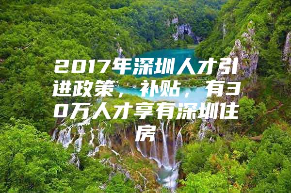 2017年深圳人才引进政策，补贴，有30万人才享有深圳住房