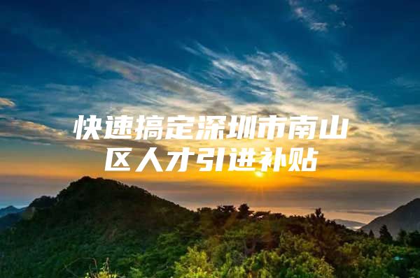 快速搞定深圳市南山区人才引进补贴