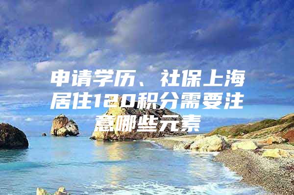 申请学历、社保上海居住120积分需要注意哪些元素