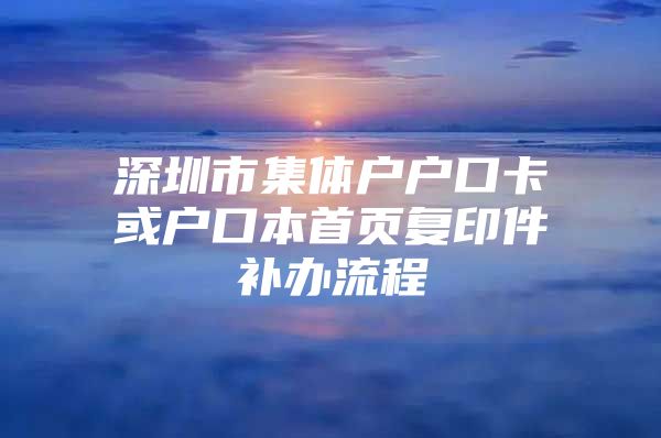 深圳市集体户户口卡或户口本首页复印件补办流程