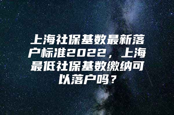 上海社保基数最新落户标准2022，上海最低社保基数缴纳可以落户吗？