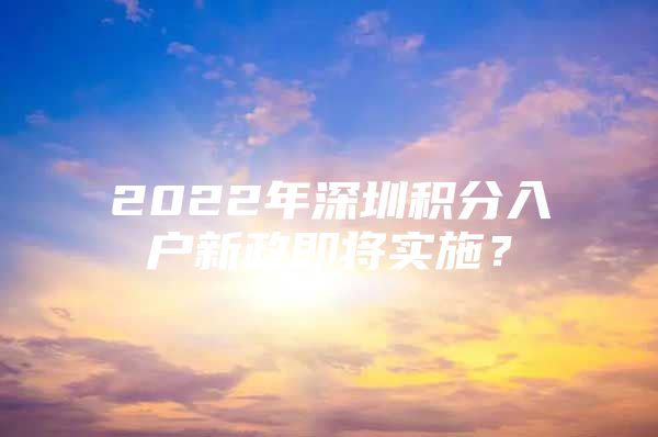 2022年深圳积分入户新政即将实施？