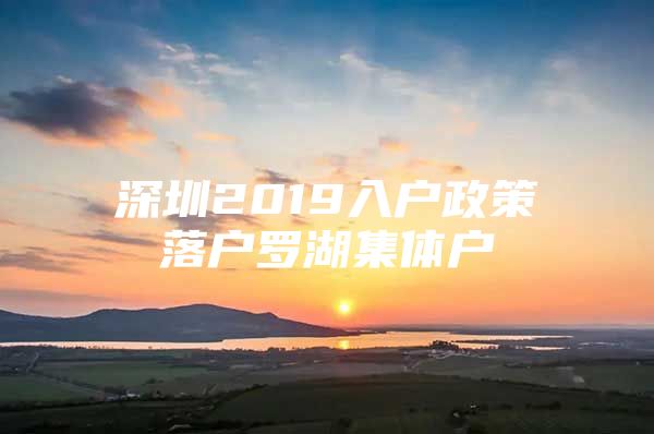 深圳2019入户政策落户罗湖集体户