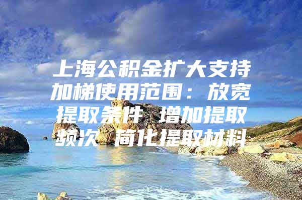 上海公积金扩大支持加梯使用范围：放宽提取条件 增加提取频次 简化提取材料