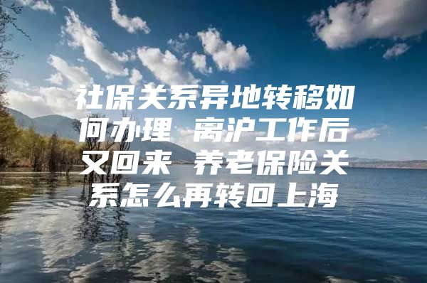 社保关系异地转移如何办理 离沪工作后又回来 养老保险关系怎么再转回上海