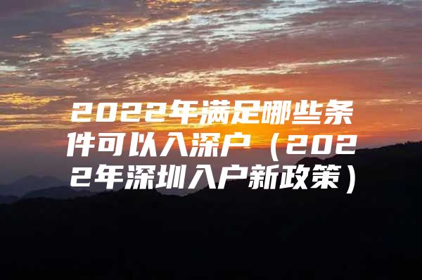 2022年满足哪些条件可以入深户（2022年深圳入户新政策）