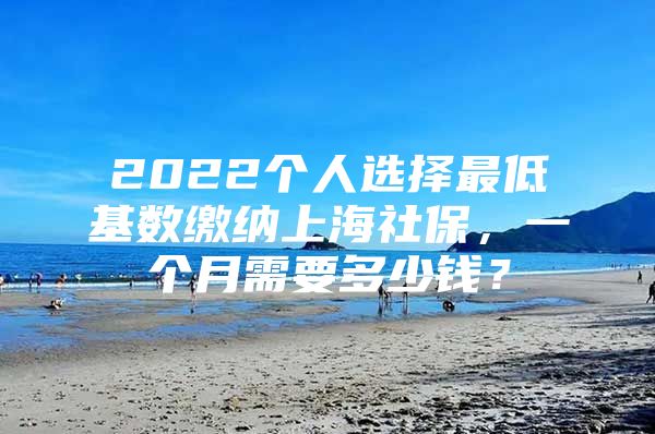 2022个人选择最低基数缴纳上海社保，一个月需要多少钱？