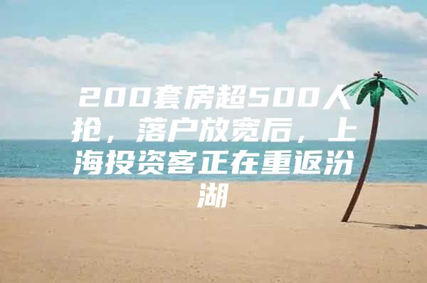 200套房超500人抢，落户放宽后，上海投资客正在重返汾湖