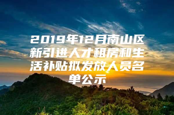 2019年12月南山区新引进人才租房和生活补贴拟发放人员名单公示