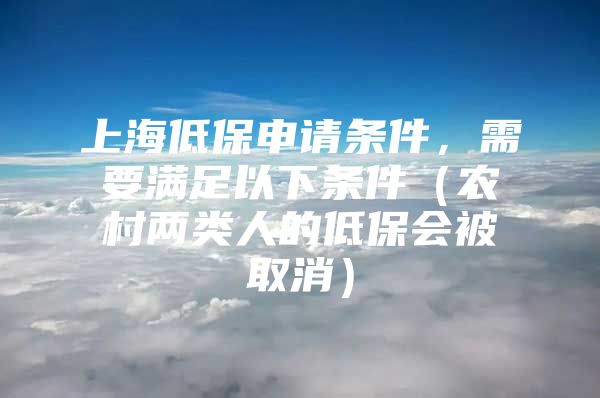 上海低保申请条件，需要满足以下条件（农村两类人的低保会被取消）