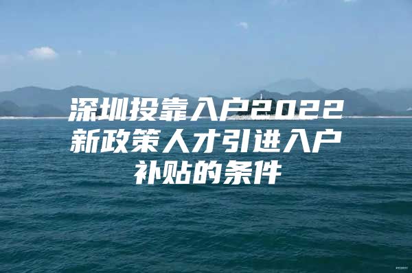 深圳投靠入户2022新政策人才引进入户补贴的条件