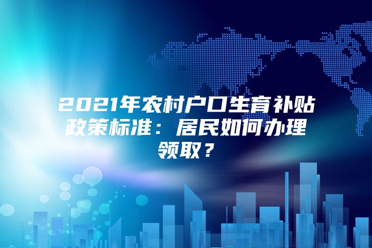 2021年农村户口生育补贴政策标准：居民如何办理领取？