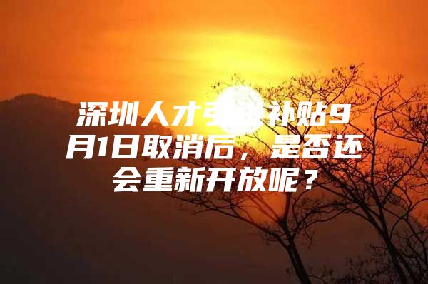 深圳人才引进补贴9月1日取消后，是否还会重新开放呢？