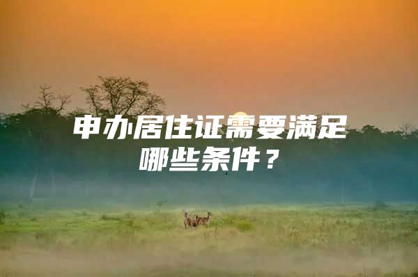 申办居住证需要满足哪些条件？