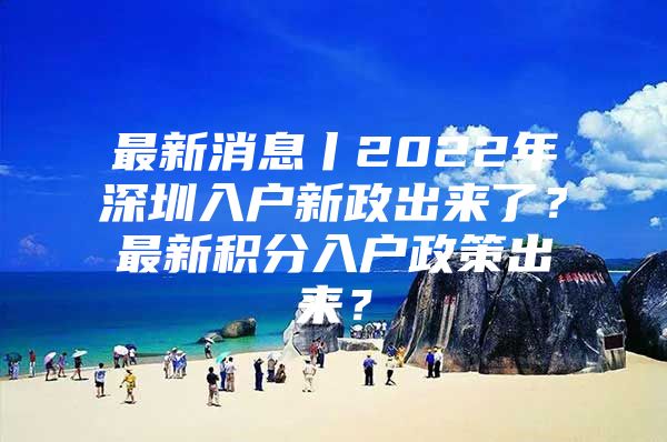 最新消息丨2022年深圳入户新政出来了？最新积分入户政策出来？