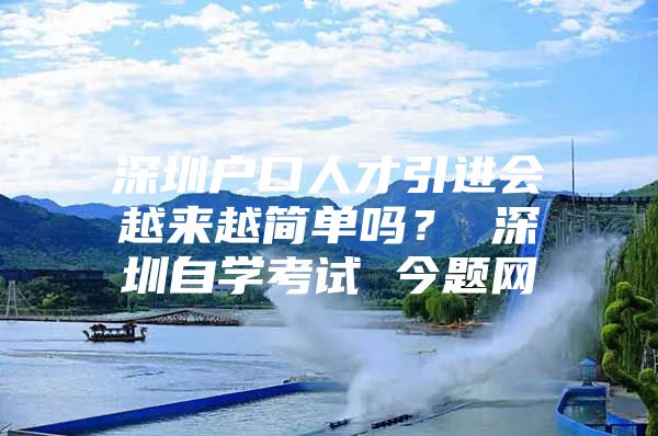 深圳户口人才引进会越来越简单吗？ 深圳自学考试 今题网