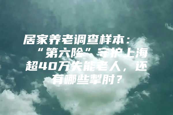 居家养老调查样本：“第六险”守护上海超40万失能老人，还有哪些掣肘？