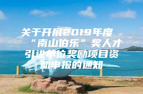 关于开展2019年度“南山伯乐”奖人才引进单位奖励项目资助申报的通知