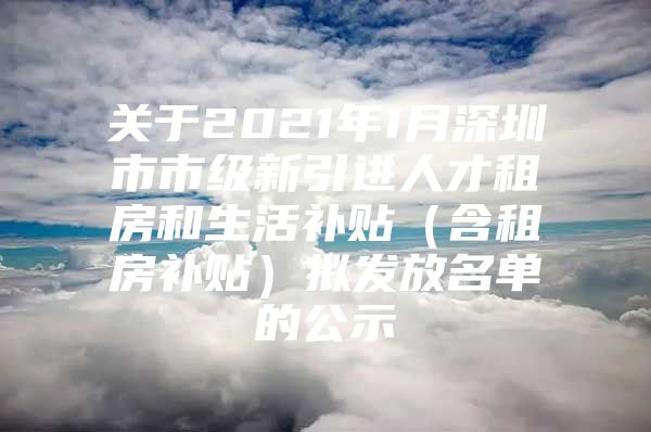 关于2021年1月深圳市市级新引进人才租房和生活补贴（含租房补贴）拟发放名单的公示