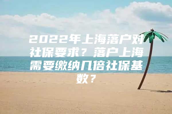 2022年上海落户对社保要求？落户上海需要缴纳几倍社保基数？