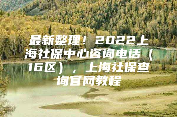 最新整理！2022上海社保中心咨询电话（16区），上海社保查询官网教程